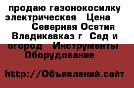 продаю газонокосилку электрическая › Цена ­ 2 500 - Северная Осетия, Владикавказ г. Сад и огород » Инструменты. Оборудование   